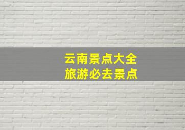 云南景点大全 旅游必去景点